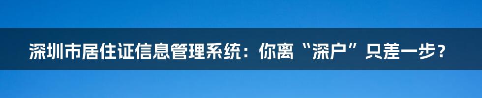 深圳市居住证信息管理系统：你离“深户”只差一步？