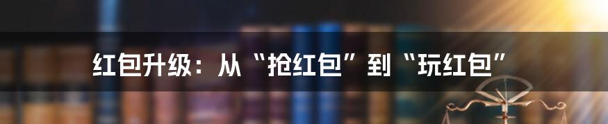 红包升级：从“抢红包”到“玩红包”