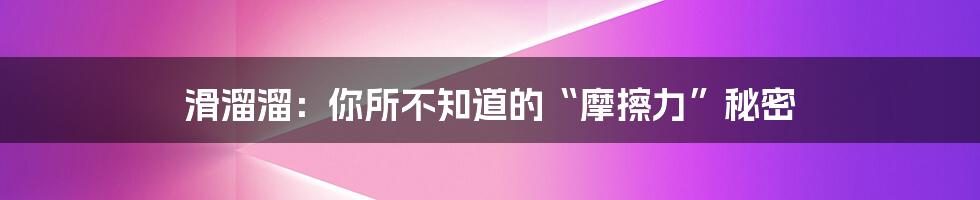 滑溜溜：你所不知道的“摩擦力”秘密