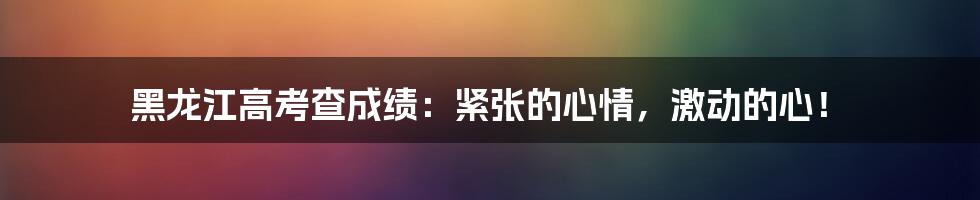 黑龙江高考查成绩：紧张的心情，激动的心！