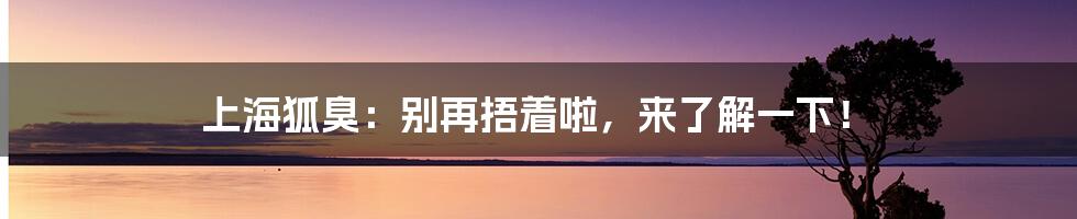 上海狐臭：别再捂着啦，来了解一下！