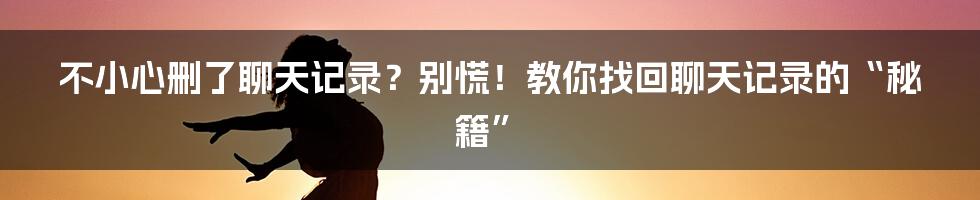 不小心删了聊天记录？别慌！教你找回聊天记录的“秘籍”