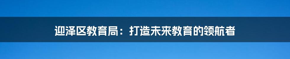 迎泽区教育局：打造未来教育的领航者