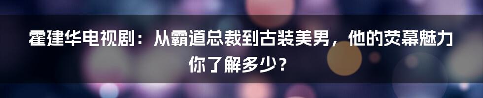 霍建华电视剧：从霸道总裁到古装美男，他的荧幕魅力你了解多少？