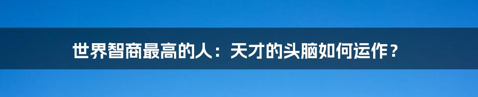 世界智商最高的人：天才的头脑如何运作？