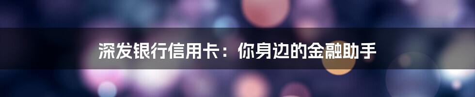 深发银行信用卡：你身边的金融助手