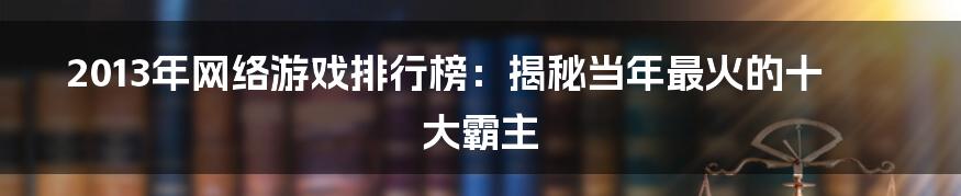 2013年网络游戏排行榜：揭秘当年最火的十大霸主