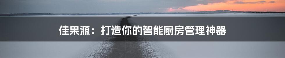 佳果源：打造你的智能厨房管理神器