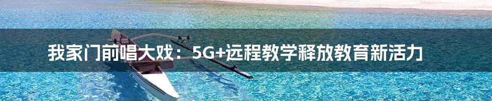 我家门前唱大戏：5G+远程教学释放教育新活力