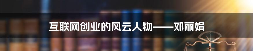 互联网创业的风云人物——邓丽娟