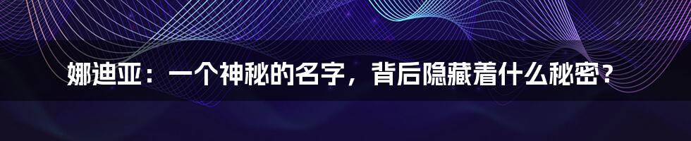 娜迪亚：一个神秘的名字，背后隐藏着什么秘密？