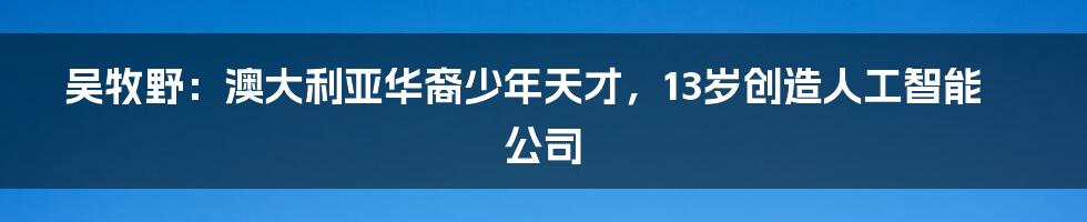 吴牧野：澳大利亚华裔少年天才，13岁创造人工智能公司