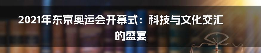 2021年东京奥运会开幕式：科技与文化交汇的盛宴