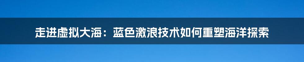 走进虚拟大海：蓝色激浪技术如何重塑海洋探索