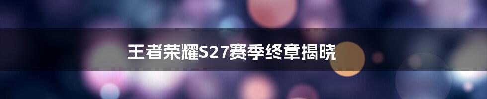 王者荣耀S27赛季终章揭晓