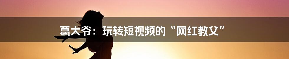 葛大爷：玩转短视频的“网红教父”