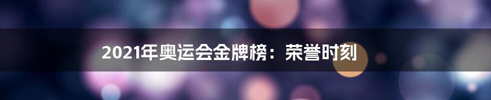 2021年奥运会金牌榜：荣誉时刻