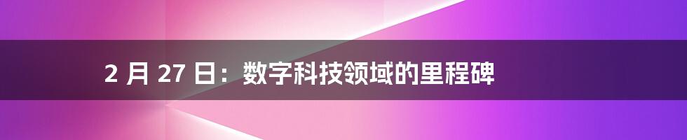 2 月 27 日：数字科技领域的里程碑