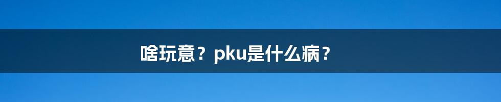 啥玩意？pku是什么病？