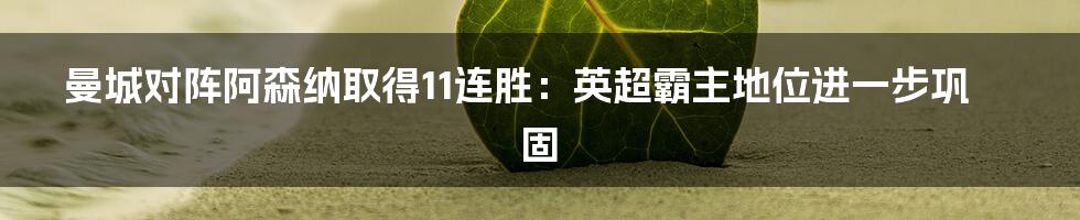 曼城对阵阿森纳取得11连胜：英超霸主地位进一步巩固