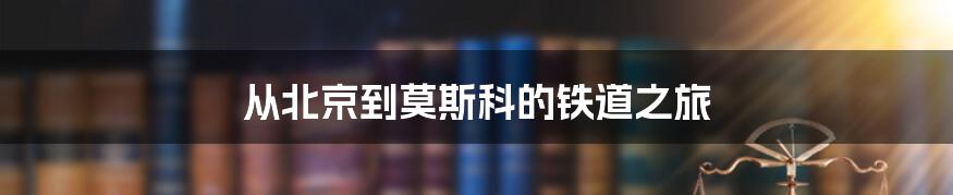 从北京到莫斯科的铁道之旅