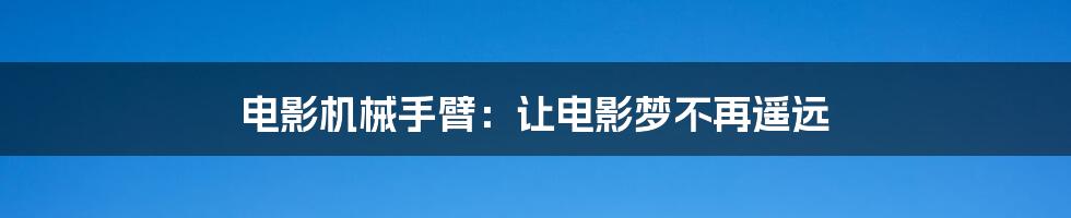 电影机械手臂：让电影梦不再遥远