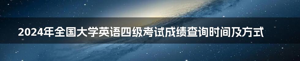 2024年全国大学英语四级考试成绩查询时间及方式