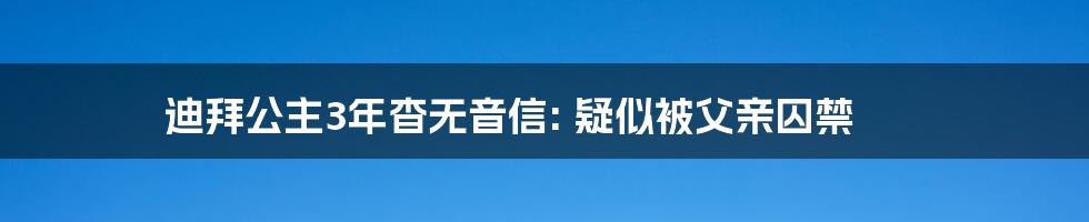 迪拜公主3年杳无音信: 疑似被父亲囚禁