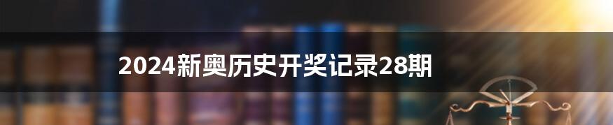 2024新奥历史开奖记录28期