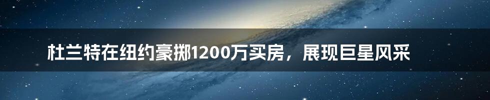 杜兰特在纽约豪掷1200万买房，展现巨星风采