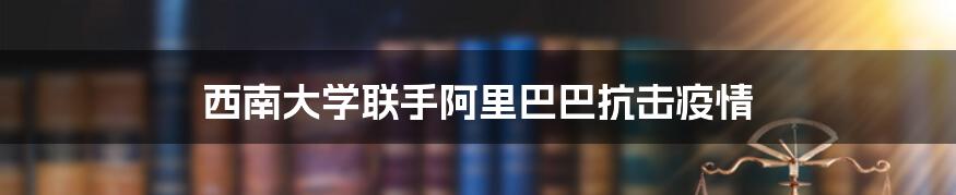 西南大学联手阿里巴巴抗击疫情