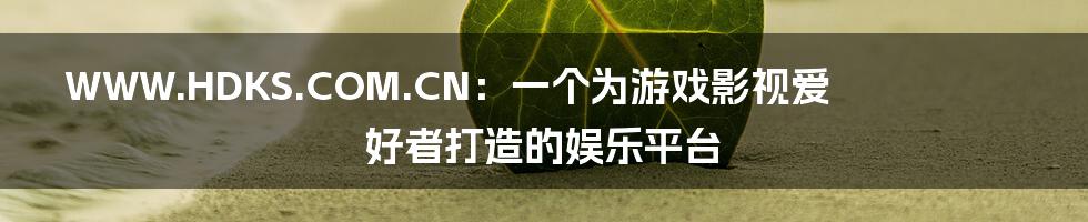 WWW.HDKS.COM.CN：一个为游戏影视爱好者打造的娱乐平台