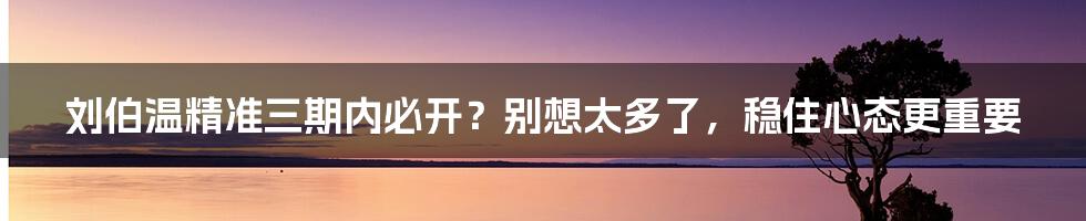 刘伯温精准三期内必开？别想太多了，稳住心态更重要