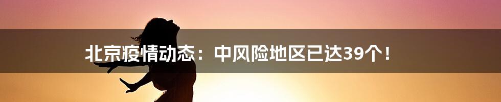 北京疫情动态：中风险地区已达39个！