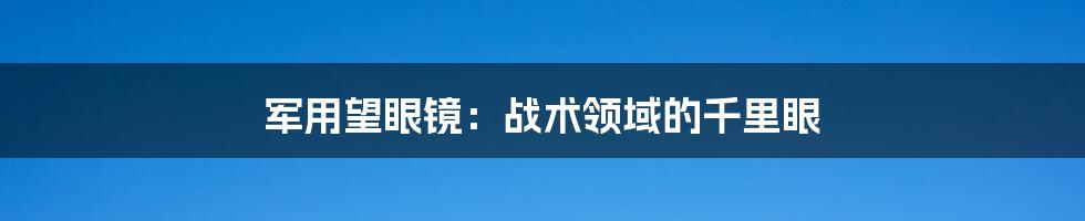 军用望眼镜：战术领域的千里眼