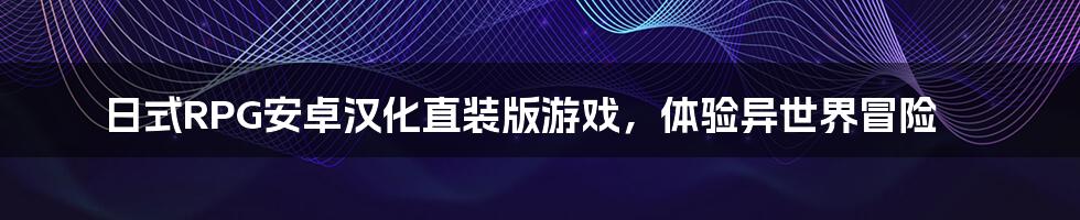 日式RPG安卓汉化直装版游戏，体验异世界冒险