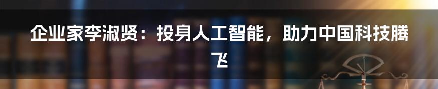 企业家李淑贤：投身人工智能，助力中国科技腾飞