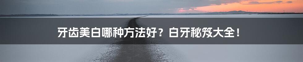 牙齿美白哪种方法好？白牙秘笈大全！