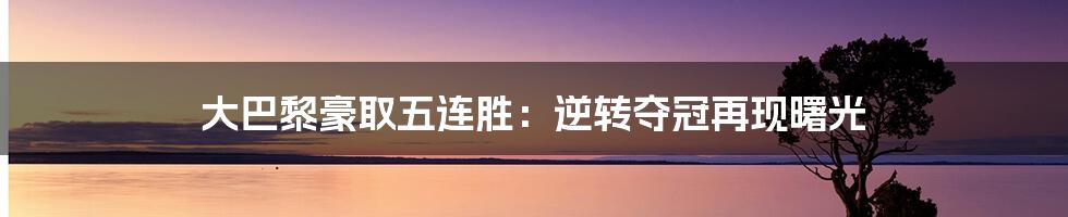 大巴黎豪取五连胜：逆转夺冠再现曙光