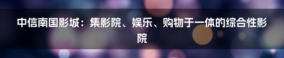 中信南国影城：集影院、娱乐、购物于一体的综合性影院