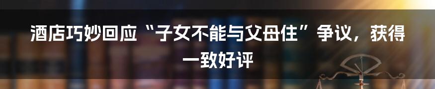 酒店巧妙回应“子女不能与父母住”争议，获得一致好评