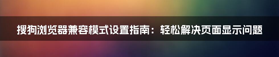 搜狗浏览器兼容模式设置指南：轻松解决页面显示问题