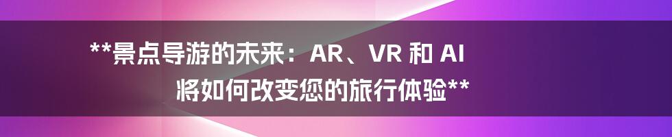 **景点导游的未来：AR、VR 和 AI 将如何改变您的旅行体验**