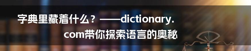 字典里藏着什么？——dictionary.com带你探索语言的奥秘