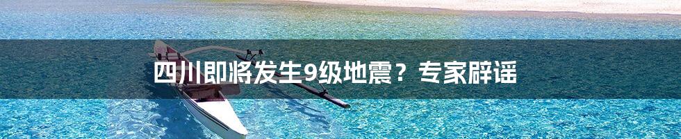 四川即将发生9级地震？专家辟谣