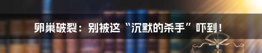 卵巢破裂：别被这“沉默的杀手”吓到！