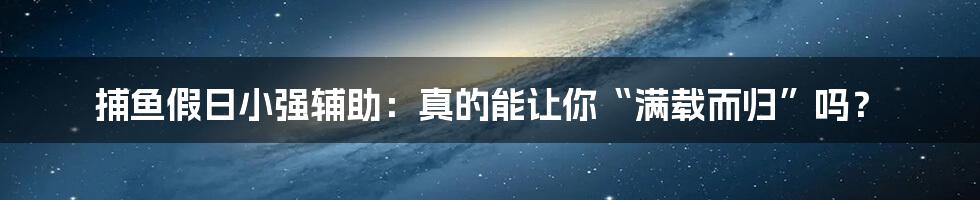 捕鱼假日小强辅助：真的能让你“满载而归”吗？