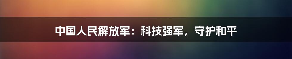 中国人民解放军：科技强军，守护和平