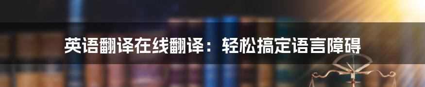 英语翻译在线翻译：轻松搞定语言障碍