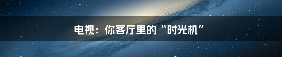 电视：你客厅里的“时光机”